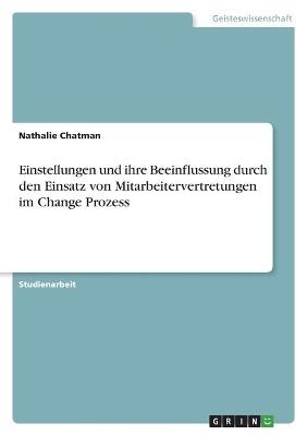 Einstellungen und ihre Beeinflussung durch den Einsatz von Mitarbeitervertretungen im Change Prozess - Nathalie Chatman