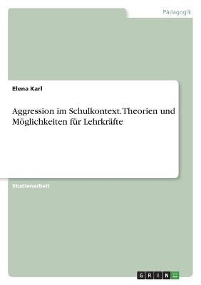 Aggression im Schulkontext. Theorien und MÃ¶glichkeiten fÃ¼r LehrkrÃ¤fte - Elena Karl