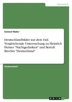 Deutschlandbilder aus dem Exil. Vergleichende Untersuchung zu Heinrich Heines "Nachtgedanken" und Bertolt Brechts "Deutschland" - Samuel Huber