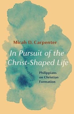 In Pursuit of the Christ-Shaped Life - Micah D Carpenter