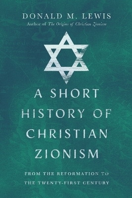 A Short History of Christian Zionism – From the Reformation to the Twenty–First Century - Donald M. Lewis