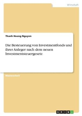 Die Besteuerung von Investmentfonds und ihrer Anleger nach dem neuen Investmentsteuergesetz - Thanh Hoang Nguyen