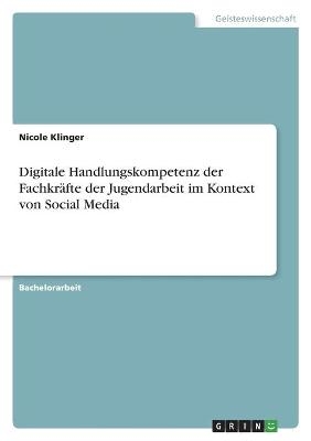 Digitale Handlungskompetenz der FachkrÃ¤fte der Jugendarbeit im Kontext von Social Media - Nicole Klinger