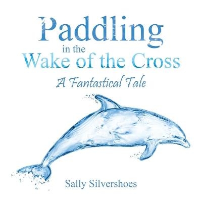 Paddling in the Wake of the Cross - Sally Silvershoes