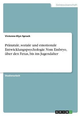 PrÃ¤natale, soziale und emotionale Entwicklungspsychologie. Vom Embryo, Ã¼ber den Fetus, bis ins Jugendalter - Vivienne-Elyn Spruck