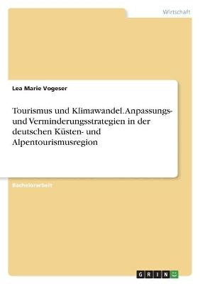 Tourismus und Klimawandel. Anpassungs- und Verminderungsstrategien in der deutschen KÃ¼sten- und Alpentourismusregion - Lea Marie Vogeser