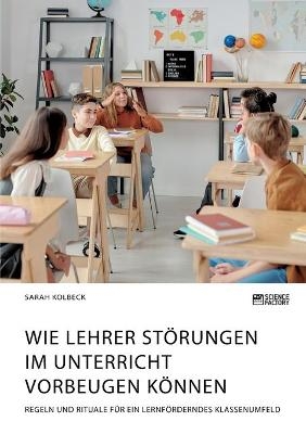 Wie Lehrer StÃ¶rungen im Unterricht vorbeugen kÃ¶nnen. Regeln und Rituale fÃ¼r ein lernfÃ¶rderndes Klassenumfeld - Sarah Kolbeck