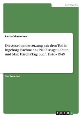 Die Auseinandersetzung mit dem Tod in Ingeborg Bachmanns Nachlassgedichten und Max Frischs Tagebuch 1946Â¿1949 - Paula Odenheimer