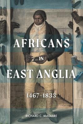 Africans in East Anglia, 1467-1833 - Richard C. Maguire