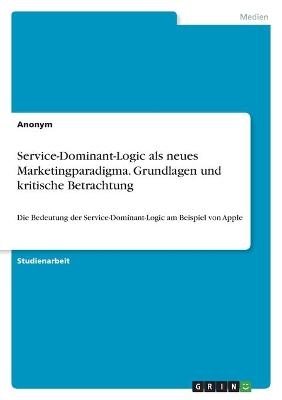 Service-Dominant-Logic als neues Marketingparadigma. Grundlagen und kritische Betrachtung -  Anonymous