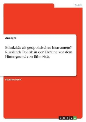 Ethnizität als geopolitisches Instrument? Russlands Politik in der Ukraine vor dem Hintergrund von Ethnizität -  Anonym