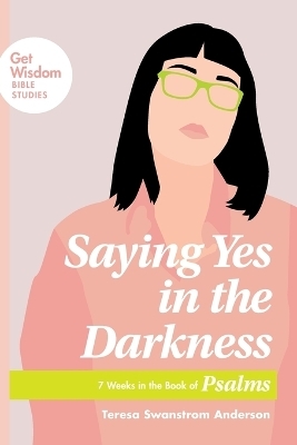 Saying Yes in the Darkness - Teresa Swanstrom Anderson