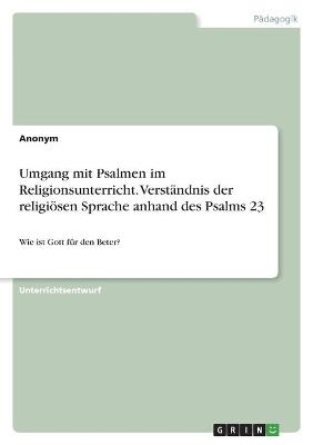 Umgang mit Psalmen im Religionsunterricht. VerstÃ¤ndnis der religiÃ¶sen Sprache anhand des Psalms 23 -  Anonym