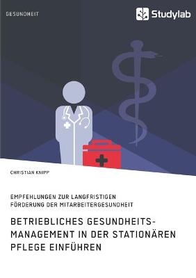 Betriebliches Gesundheitsmanagement in der stationÃ¤ren Pflege einfÃ¼hren. Empfehlungen zur langfristigen FÃ¶rderung der Mitarbeitergesundheit - Christian Knipp