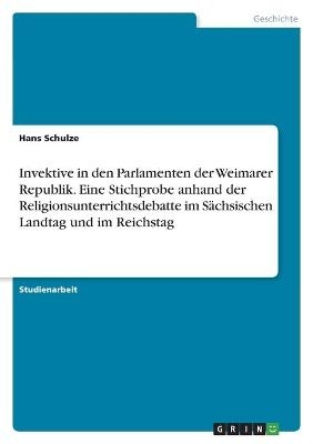 Invektive in den Parlamenten der Weimarer Republik. Eine Stichprobe anhand der Religionsunterrichtsdebatte im SÃ¤chsischen Landtag und im Reichstag - Hans Schulze