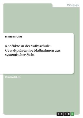 Konflikte in der Volksschule. GewaltprÃ¤ventive MaÃnahmen aus systemischer Sicht - Michael Fuchs