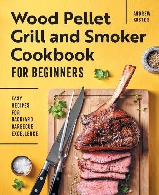 Wood Pellet Grill and Smoker Cookbook for Beginners - Andrew Koster