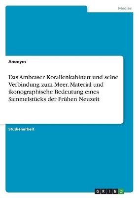 Das Ambraser Korallenkabinett und seine Verbindung zum Meer. Material und ikonographische Bedeutung eines SammelstÃ¼cks der FrÃ¼hen Neuzeit -  Anonymous