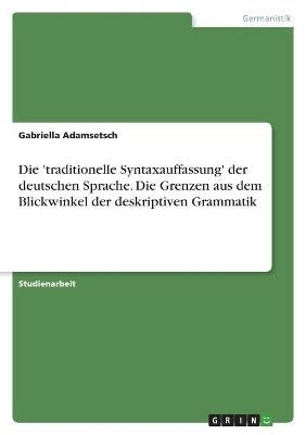 Die 'traditionelle Syntaxauffassung' der deutschen Sprache. Die Grenzen aus dem Blickwinkel der deskriptiven Grammatik - Gabriella Adamsetsch