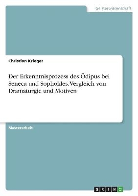Der Erkenntnisprozess des Ödipus bei Seneca und Sophokles. Vergleich von Dramaturgie und Motiven - Christian Krieger