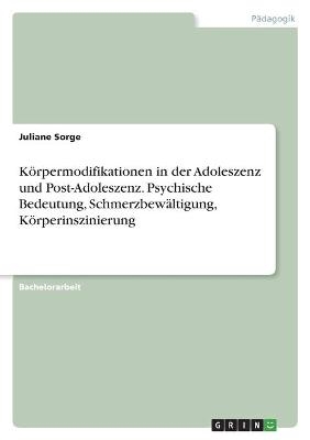 KÃ¶rpermodifikationen in der Adoleszenz und Post-Adoleszenz. Psychische Bedeutung, SchmerzbewÃ¤ltigung, KÃ¶rperinszinierung - Juliane Sorge