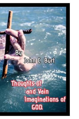Thoughts of and Vain Imaginations of God. - John C Burt