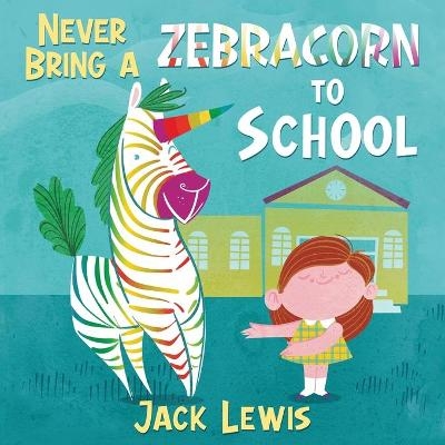 Never Bring a Zebracorn to School - Jack Lewis