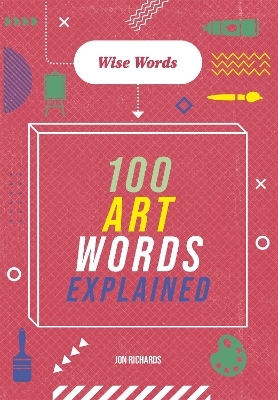 Wise Words: 100 Art Words Explained - Jon Richards
