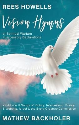 Rees Howells, Vision Hymns of Spiritual Warfare Intercessory Declarations - Mathew Backholer, Rees Howells