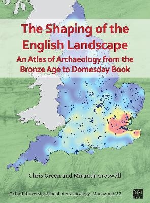 The Shaping of the English Landscape: An Atlas of Archaeology from the Bronze Age to Domesday Book - Chris Green, Miranda Creswell