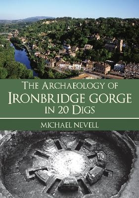 The Archaeology of Ironbridge Gorge in 20 Digs - Michael Nevell