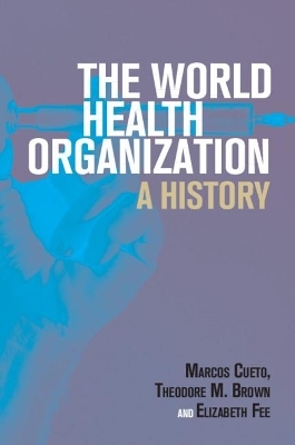 The World Health Organization - Marcos Cueto, Theodore M. Brown, Elizabeth Fee