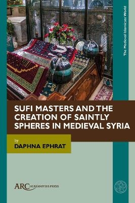Sufi Masters and the Creation of Saintly Spheres in Medieval Syria - Daphna Ephrat