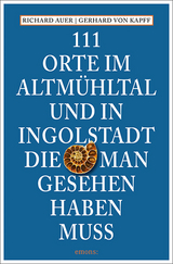 111 Orte im Altmühltal und in Ingolstadt, die man gesehen haben muss - Auer, Richard; von Kapff, Gerhard