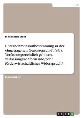 Unternehmensmitbestimmung in der eingetragenen Genossenschaft (eG). Verfassungsrechtlich geboten, verfassungskonform und/oder fÃ¶rderwirtschaftlicher Widerspruch? - Maximilian Stein