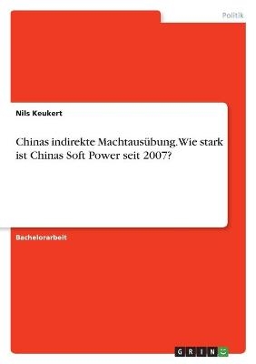 Chinas indirekte MachtausÃ¼bung. Wie stark ist Chinas Soft Power seit 2007? - Nils Keukert