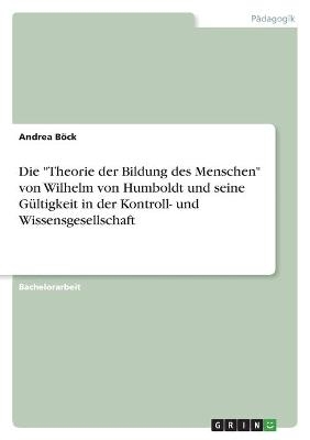 Die "Theorie der Bildung des Menschen" von Wilhelm von Humboldt und seine GÃ¼ltigkeit in der Kontroll- und Wissensgesellschaft - Andrea BÃ¶ck