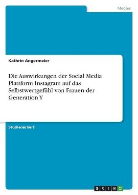 Die Auswirkungen der Social Media Plattform Instagram auf das SelbstwertgefÃ¼hl von Frauen der Generation Y - Kathrin Angermeier