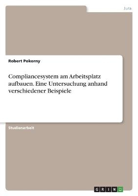 Compliancesystem am Arbeitsplatz aufbauen. Eine Untersuchung anhand verschiedener Beispiele - Robert Pokorny