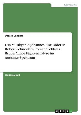 Das Musikgenie Johannes Elias Alder in Robert Schneiders Roman "Schlafes Bruder". Eine Figurenanalyse im Autismus-Spektrum - Denise Lenders