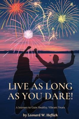 Live as Long as You Dare! A Journey to Gain Healthy, Vibrant Years - Leonard Heflich