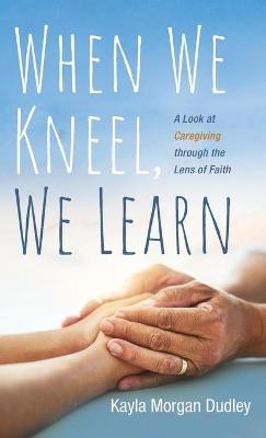 When We Kneel, We Learn - Kayla Morgan Dudley