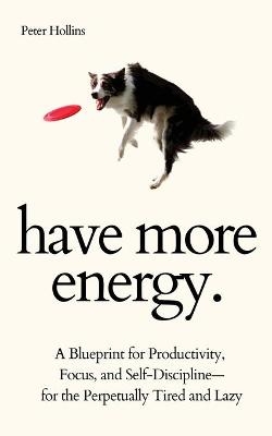 Have More Energy. A Blueprint for Productivity, Focus, and Self-Discipline-for the Perpetually Tired and Lazy - Peter Hollins