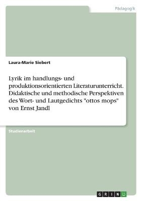 Lyrik im handlungs- und produktionsorientierten Literaturunterricht. Didaktische und methodische Perspektiven des Wort- und Lautgedichts "ottos mops" von Ernst Jandl - Laura-Marie Siebert