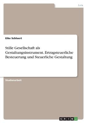 Stille Gesellschaft als Gestaltungsinstrument. Ertragsteuerliche Besteuerung und Steuerliche Gestaltung - Eike Schleert