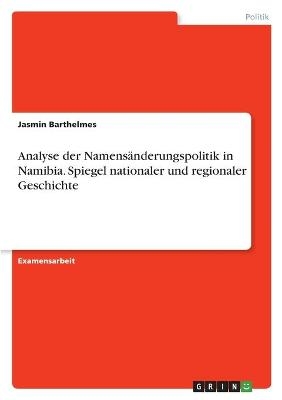 Analyse der NamensÃ¤nderungspolitik in Namibia. Spiegel nationaler und regionaler Geschichte - Jasmin Barthelmes