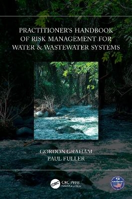 Practitioner’s Handbook of Risk Management for Water & Wastewater Systems - Gordon Graham, Paul Fuller