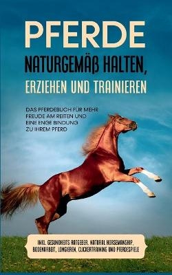 Pferde naturgemäß halten, erziehen und trainieren: Das Pferdebuch für mehr Freude am Reiten und eine enge Bindung zu Ihrem Pferd - inkl. Gesundheits Ratgeber, Natural Horsemanship, Bodenarbeit, Longieren, Clickertraining und Pferdespiele - Paula Meyerhoff