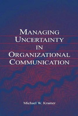 Managing Uncertainty in Organizational Communication - Michael W. Kramer