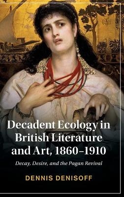 Decadent Ecology in British Literature and Art, 1860–1910 - Dennis Denisoff